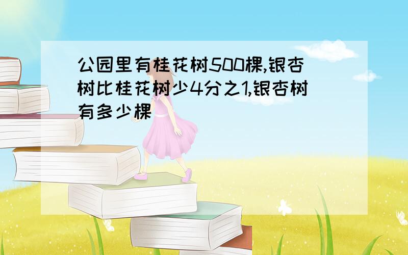 公园里有桂花树500棵,银杏树比桂花树少4分之1,银杏树有多少棵