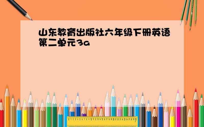 山东教育出版社六年级下册英语第二单元3a