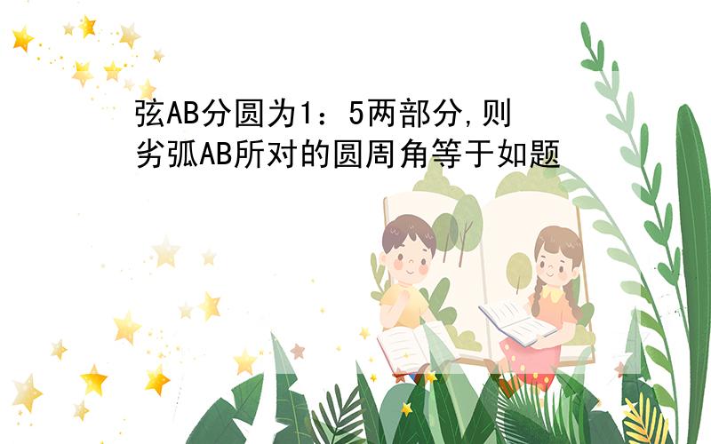 弦AB分圆为1：5两部分,则劣弧AB所对的圆周角等于如题