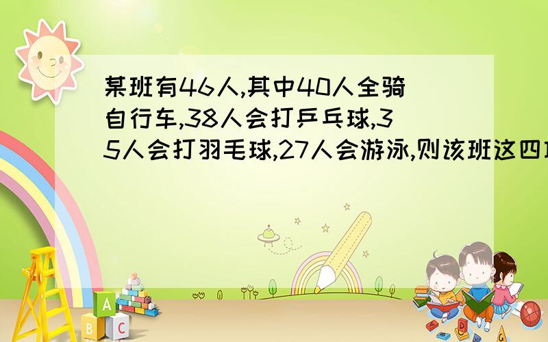 某班有46人,其中40人全骑自行车,38人会打乒乓球,35人会打羽毛球,27人会游泳,则该班这四项运动都会%这是一道奥数题