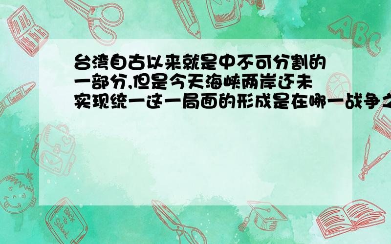 台湾自古以来就是中不可分割的一部分,但是今天海峡两岸还未实现统一这一局面的形成是在哪一战争之后