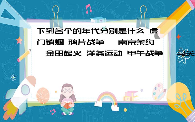 下列各个的年代分别是什么 虎门销烟 鸦片战争 《南京条约》金田起义 洋务运动 甲午战争 《马关条约》公车上书 戊戌变法 《辛丑条约》 辛亥革命 中华民国成立