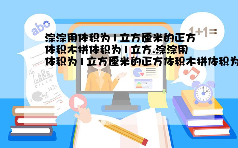 淙淙用体积为1立方厘米的正方体积木拼体积为1立方.淙淙用体积为1立方厘米的正方体积木拼体积为1立方分米的正方体,需要多少个1立方厘米的正方体积木?如果将体积为1立方米的正方体,切成