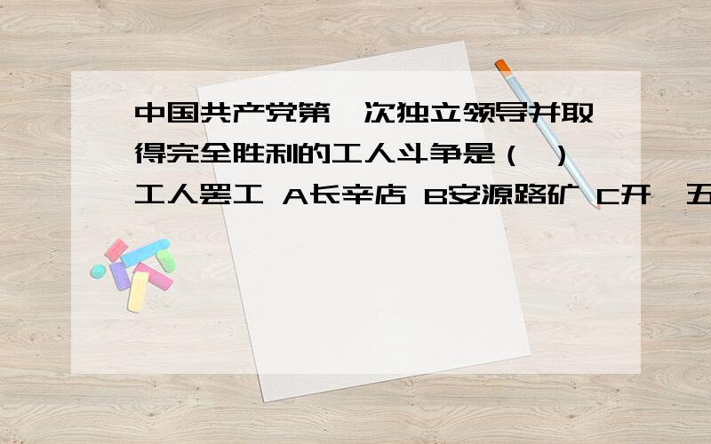 中国共产党第一次独立领导并取得完全胜利的工人斗争是（ ）工人罢工 A长辛店 B安源路矿 C开滦五矿 D京汉铁