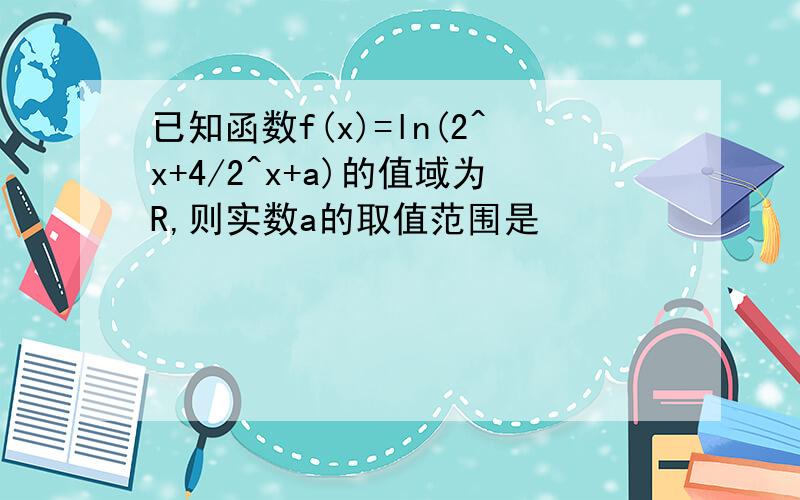 已知函数f(x)=ln(2^x+4/2^x+a)的值域为R,则实数a的取值范围是