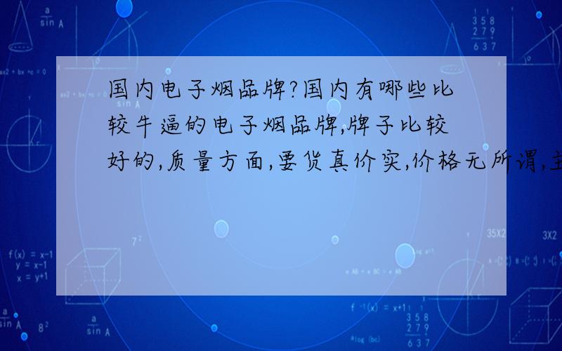 国内电子烟品牌?国内有哪些比较牛逼的电子烟品牌,牌子比较好的,质量方面,要货真价实,价格无所谓,主要是质量还有观赏性.