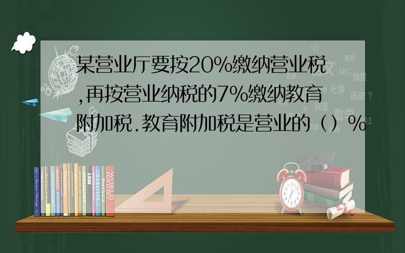 某营业厅要按20%缴纳营业税,再按营业纳税的7%缴纳教育附加税.教育附加税是营业的（）%