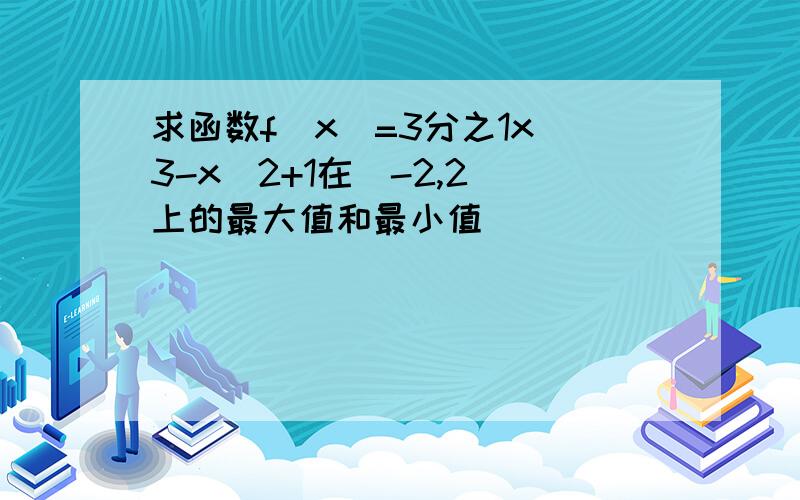 求函数f(x)=3分之1x^3-x^2+1在[-2,2]上的最大值和最小值