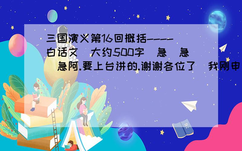 三国演义第16回概括----白话文`大约500字`急`急`急阿.要上台讲的.谢谢各位了`我刚申请的`没积分`原谅!