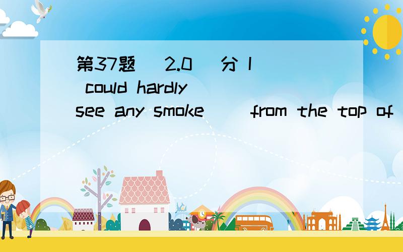 第37题 (2.0) 分 I could hardly see any smoke（ ）from the top of the mountain.A、rising B、raise C、rises D、raising