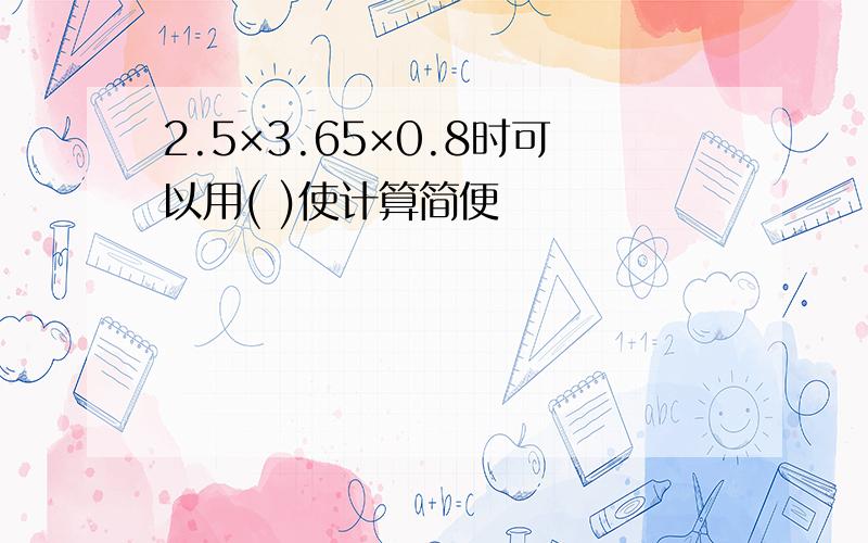 2.5×3.65×0.8时可以用( )使计算简便