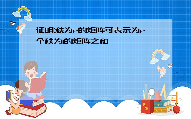 证明:秩为r的矩阵可表示为r个秩为1的矩阵之和