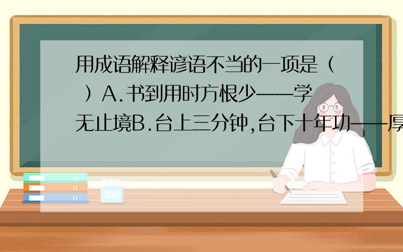 用成语解释谚语不当的一项是（ ）A.书到用时方恨少——学无止境B.台上三分钟,台下十年功——厚积薄发C.吃了猪肝想猪心,得了白银想黄金——尽善尽美D.竹子是一节一节长起来的,功夫是一