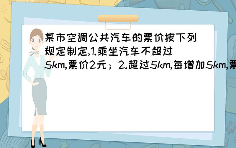 某市空调公共汽车的票价按下列规定制定,1.乘坐汽车不超过5km,票价2元；2.超过5km,每增加5km,票价增加1元（不足5km按5km计算）已知两个相邻的公共汽车站间相距约为1km,如果沿途{包括起点站和