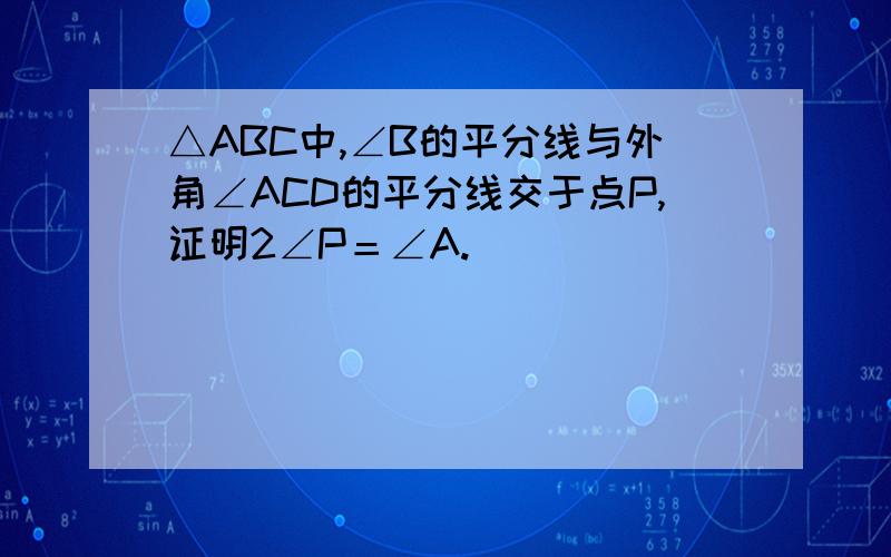 △ABC中,∠B的平分线与外角∠ACD的平分线交于点P,证明2∠P＝∠A.