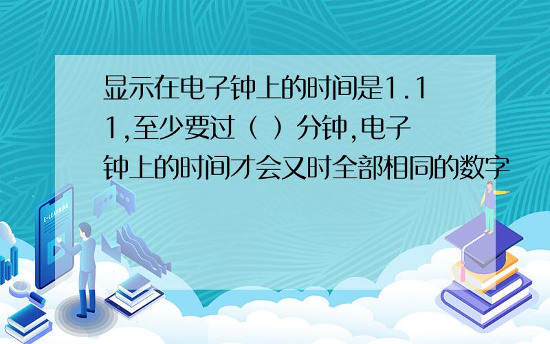 显示在电子钟上的时间是1.11,至少要过（ ）分钟,电子钟上的时间才会又时全部相同的数字