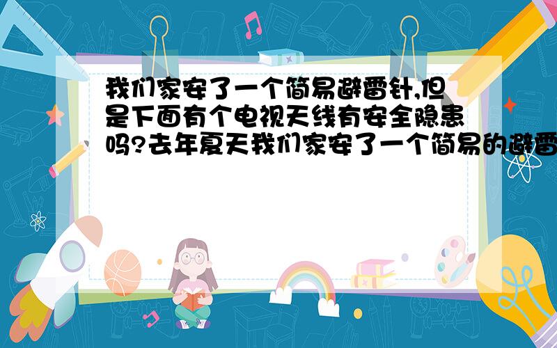 我们家安了一个简易避雷针,但是下面有个电视天线有安全隐患吗?去年夏天我们家安了一个简易的避雷针,今年冬天再他的下面安了一个电视天线,这样的话下雨打雷的时候有安全隐患吗?就是