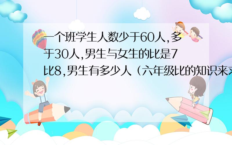 一个班学生人数少于60人,多于30人,男生与女生的比是7比8,男生有多少人（六年级比的知识来求）