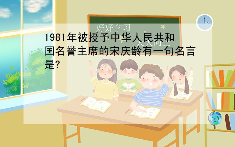 1981年被授予中华人民共和国名誉主席的宋庆龄有一句名言是?