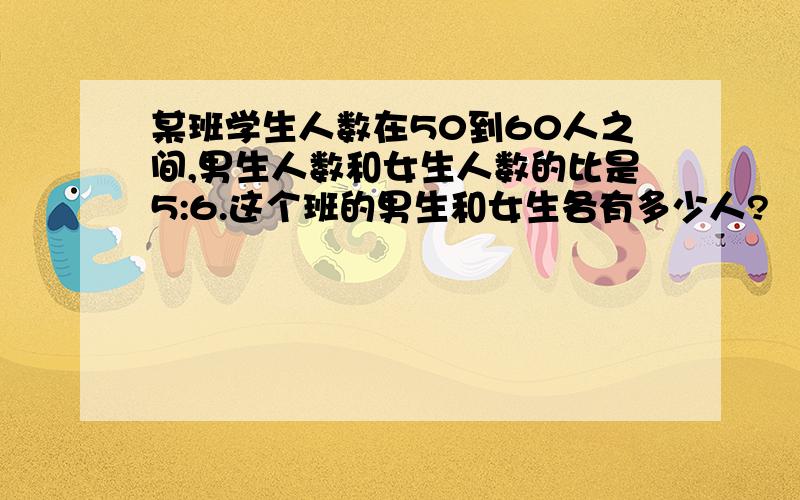 某班学生人数在50到60人之间,男生人数和女生人数的比是5:6.这个班的男生和女生各有多少人?