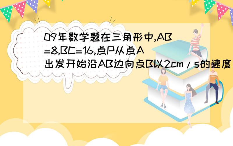 09年数学题在三角形中,AB=8,BC=16,点P从点A出发开始沿AB边向点B以2cm/s的速度移动,点Q从点B开始沿BC边向点C以4cm/s的速度移动,如果P、Q同时出发,经多少秒后 三角形PBQ与三角形ABC相似?