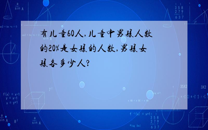 有儿童60人,儿童中男孩人数的20%是女孩的人数,男孩女孩各多少人?