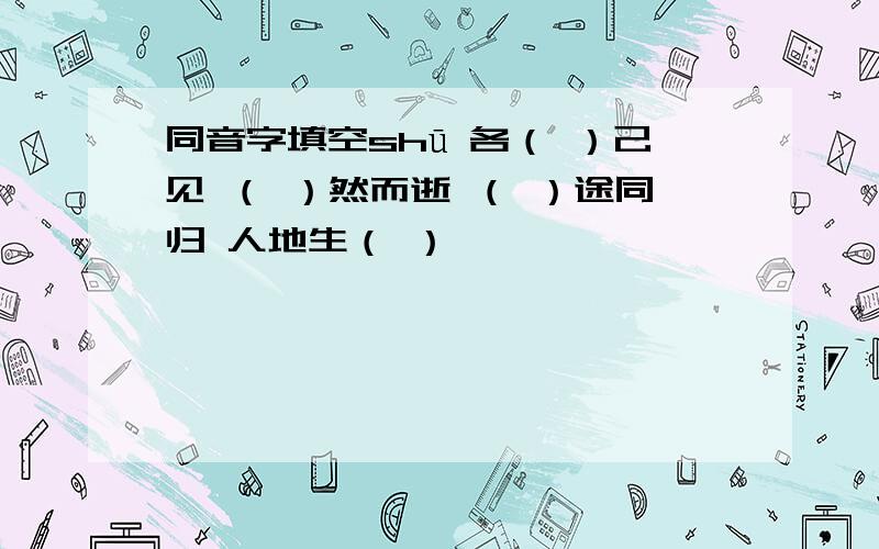 同音字填空shū 各（ ）己见 （ ）然而逝 （ ）途同归 人地生（ ）