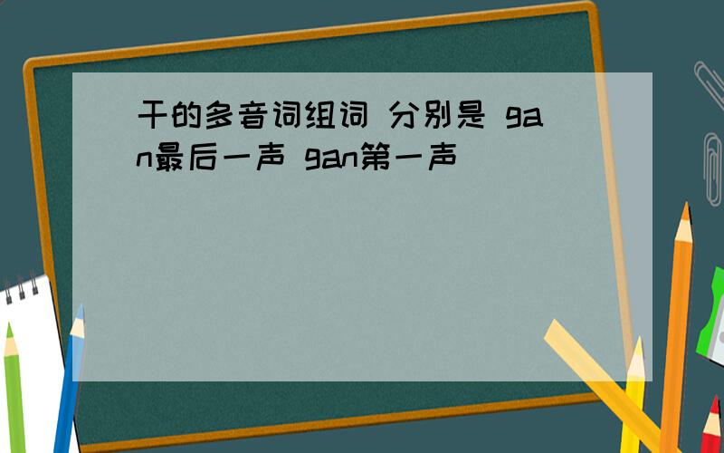 干的多音词组词 分别是 gan最后一声 gan第一声