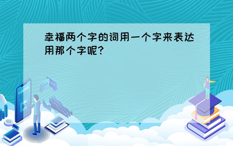 幸福两个字的词用一个字来表达用那个字呢?