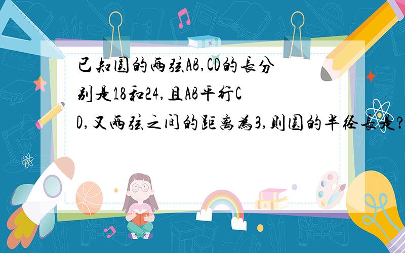 已知圆的两弦AB,CD的长分别是18和24,且AB平行CD,又两弦之间的距离为3,则圆的半径长是?看会不会有两种情况,12和 6分之5倍根号409