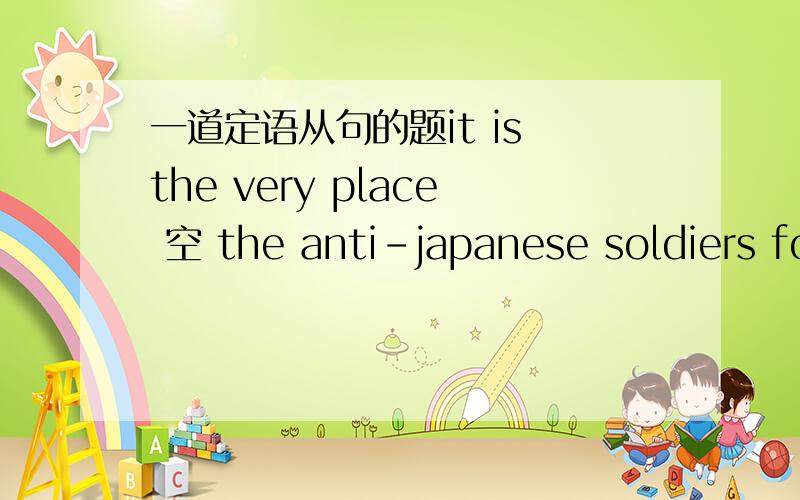 一道定语从句的题it is the very place 空 the anti-japanese soldiers fought over sixty years ago A that B which Cwhere Dthere有the very 修饰不是应该选A吗 老师非是说选C 是不有别的用法啊?麻烦说的详细点