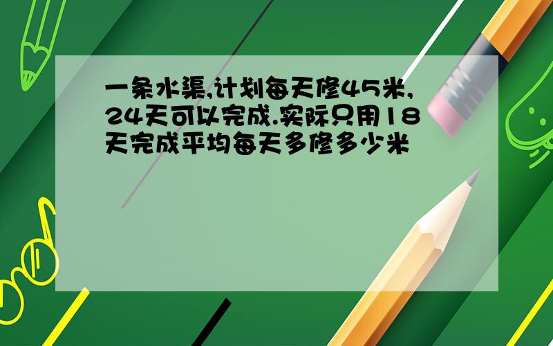 一条水渠,计划每天修45米,24天可以完成.实际只用18天完成平均每天多修多少米