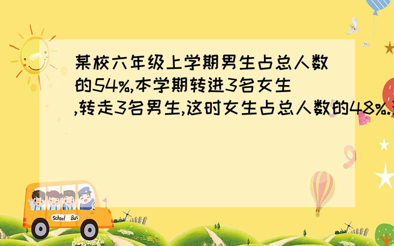 某校六年级上学期男生占总人数的54%,本学期转进3名女生,转走3名男生,这时女生占总人数的48%.现在有女生多少人?要方程,还要讲解