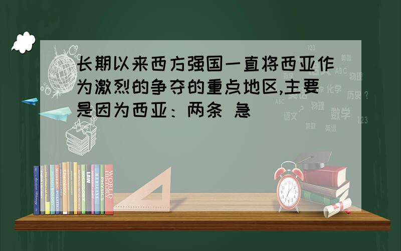 长期以来西方强国一直将西亚作为激烈的争夺的重点地区,主要是因为西亚：两条 急