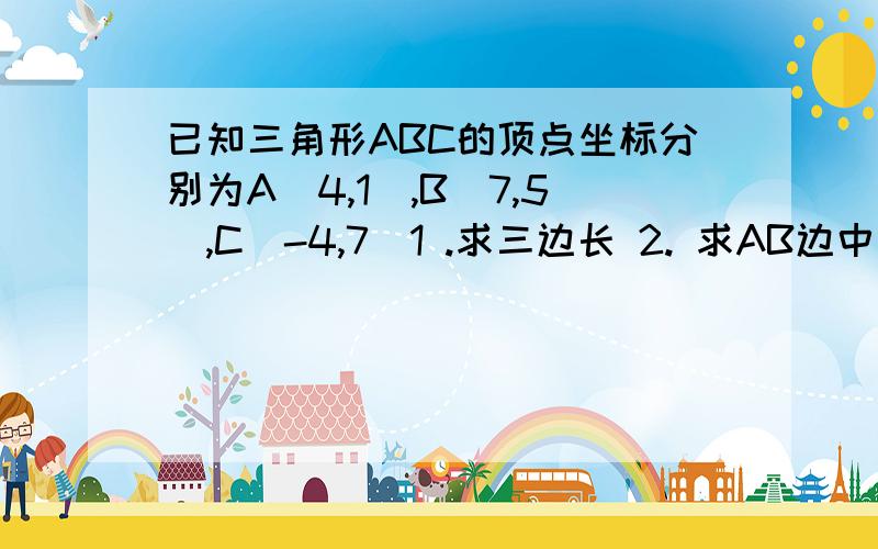 已知三角形ABC的顶点坐标分别为A（4,1）,B（7,5）,C（-4,7）1 .求三边长 2. 求AB边中线CM的长