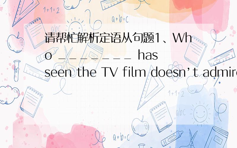 请帮忙解析定语从句题1、Who _______ has seen the TV film doesn’t admire it?A.that B.who C.which D.as这句我知道填 that 但翻译不出来.2、You can never imagine what great trouble I have had ________ the patient who received a ser