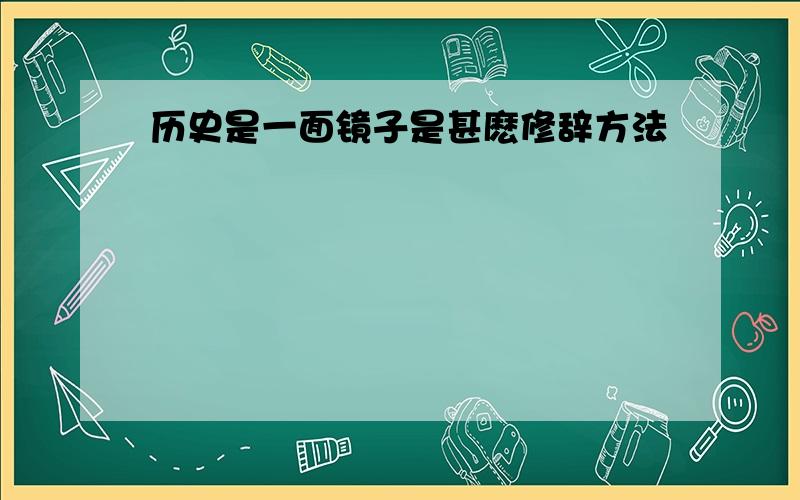 历史是一面镜子是甚麽修辞方法