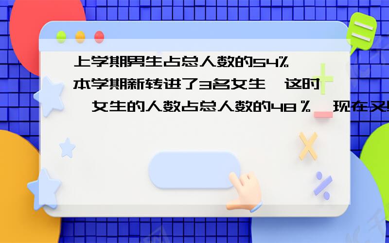 上学期男生占总人数的54%,本学期新转进了3名女生,这时,女生的人数占总人数的48％,现在又男生几人?要算数解法！