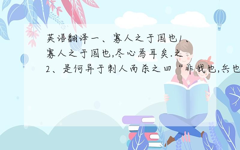 英语翻译一、寡人之于国也1、寡人之于国也,尽心焉耳矣.之2、是何异于刺人而杀之曰“非我也,兵也” 而二、过秦论1、君臣固守以窥周室 以2、秦人开关延敌,九国之师,逡巡而不敢进.而3、于