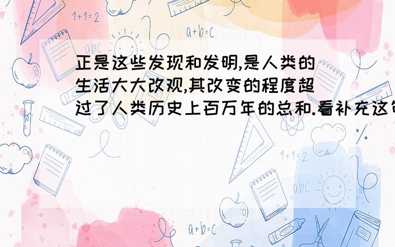 正是这些发现和发明,是人类的生活大大改观,其改变的程度超过了人类历史上百万年的总和.看补充这句话采用了什么说明方法?说两个!