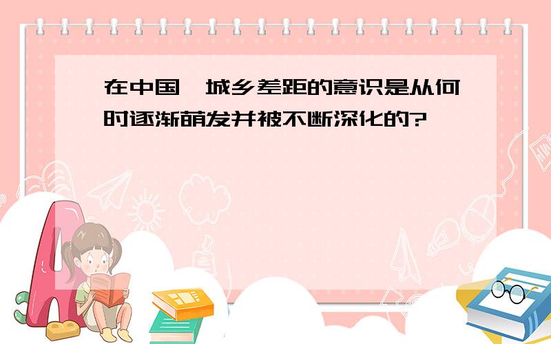 在中国,城乡差距的意识是从何时逐渐萌发并被不断深化的?