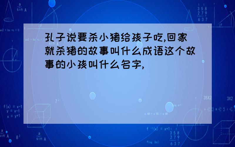 孔子说要杀小猪给孩子吃,回家就杀猪的故事叫什么成语这个故事的小孩叫什么名字,