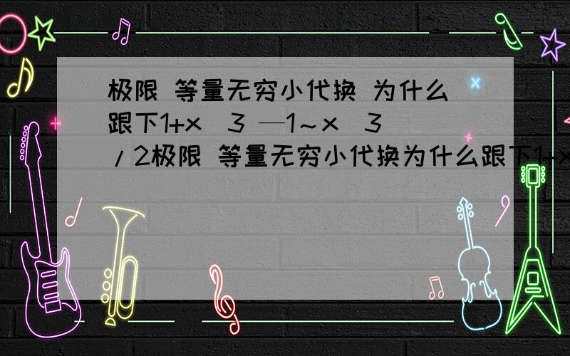 极限 等量无穷小代换 为什么跟下1+x^3 —1～x^3/2极限 等量无穷小代换为什么跟下1+x^3 —1～x^3/2