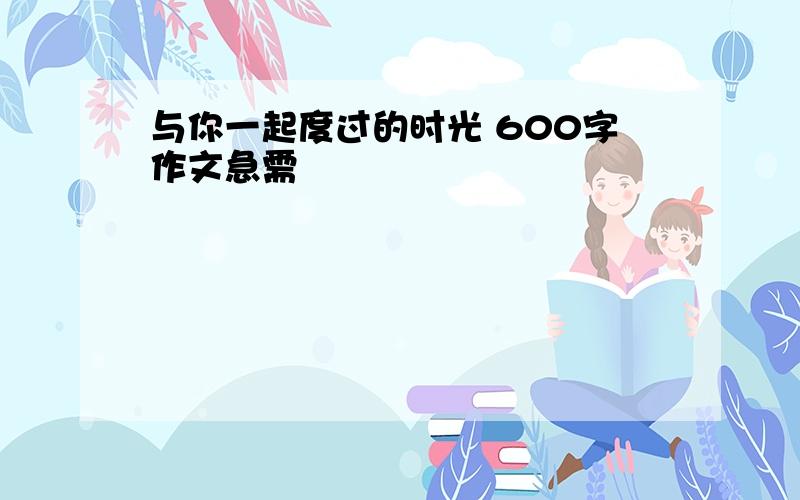 与你一起度过的时光 600字作文急需