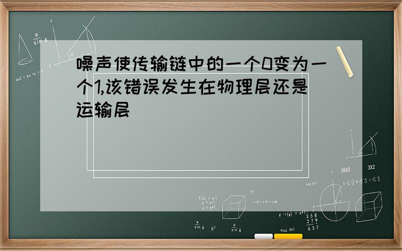 噪声使传输链中的一个0变为一个1,该错误发生在物理层还是运输层