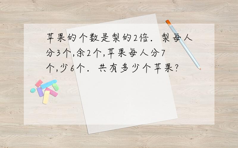 苹果的个数是梨的2倍．梨每人分3个,余2个,苹果每人分7个,少6个．共有多少个苹果?