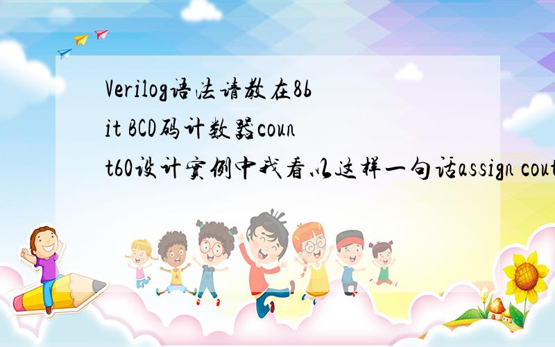 Verilog语法请教在8bit BCD码计数器count60设计实例中我看以这样一句话assign cout = ((qout==8'h59)&cin)?1:0;其中cout为计数达60输出,qoout为计数输出.希望能给我解释一下那条语句的语法点、.