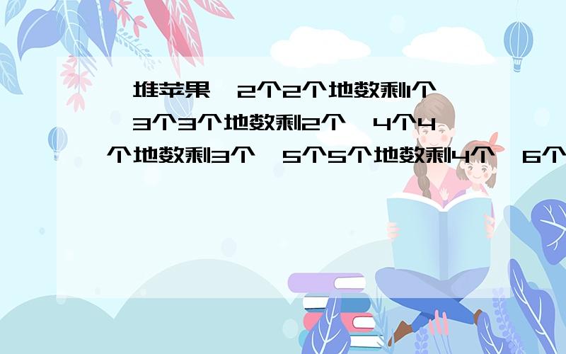 一堆苹果,2个2个地数剩1个,3个3个地数剩2个,4个4个地数剩3个,5个5个地数剩4个,6个6个地数剩5个,这堆苹果至少有多少个?