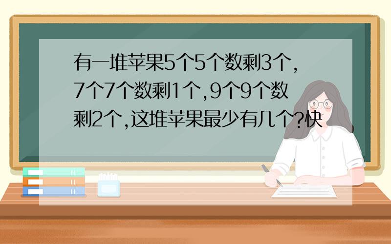 有一堆苹果5个5个数剩3个,7个7个数剩1个,9个9个数剩2个,这堆苹果最少有几个?快