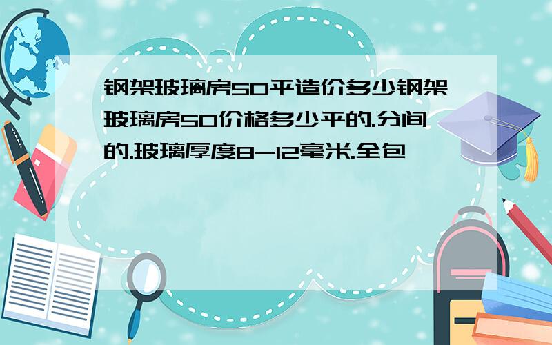 钢架玻璃房50平造价多少钢架玻璃房50价格多少平的.分间的.玻璃厚度8-12毫米.全包